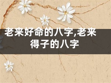 老来好命的八字,老来得子的八字