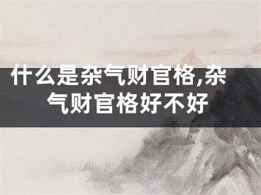 什么是杂气财官格,杂气财官格好不好