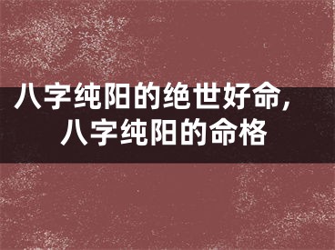 八字纯阳的绝世好命,八字纯阳的命格