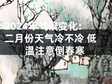 2024年气候变化:二月份天气冷不冷 低温注意倒春寒