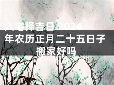 入宅择吉日 2024年农历正月二十五日子搬家好吗