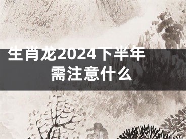 生肖龙2024下半年需注意什么