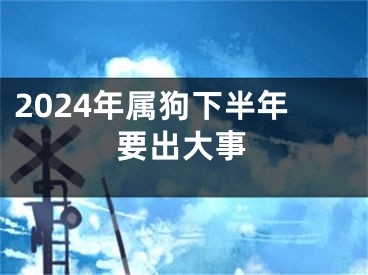 2024年属狗下半年要出大事
