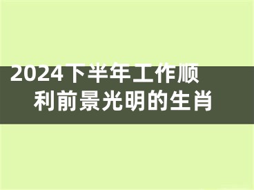2024下半年工作顺利前景光明的生肖