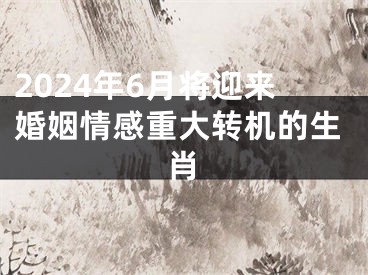 2024年6月将迎来婚姻情感重大转机的生肖
