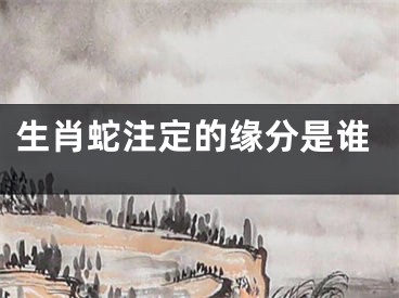 生肖蛇注定的缘分是谁