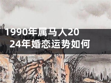 1990年属马人2024年婚恋运势如何