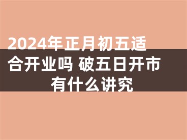 2024年正月初五适合开业吗 破五日开市有什么讲究
