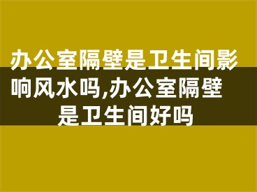办公室隔壁是卫生间影响风水吗,办公室隔壁是卫生间好吗