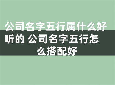 公司名字五行属什么好听的 公司名字五行怎么搭配好