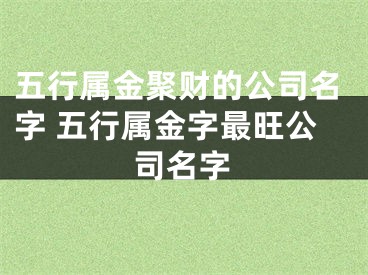 五行属金聚财的公司名字 五行属金字最旺公司名字