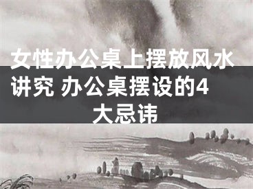 女性办公桌上摆放风水讲究 办公桌摆设的4大忌讳
