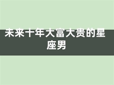 未来十年大富大贵的星座男