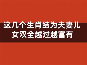 这几个生肖结为夫妻儿女双全越过越富有