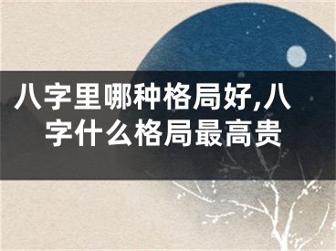八字里哪种格局好,八字什么格局最高贵