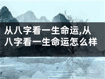 从八字看一生命运,从八字看一生命运怎么样