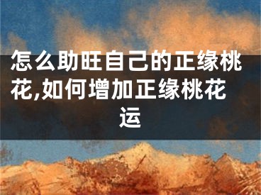 怎么助旺自己的正缘桃花,如何增加正缘桃花运