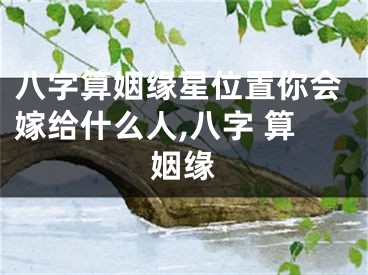 八字算姻缘星位置你会嫁给什么人,八字 算姻缘