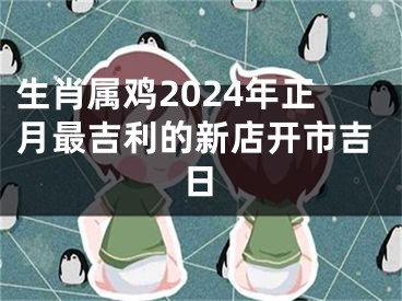 生肖属鸡2024年正月最吉利的新店开市吉日