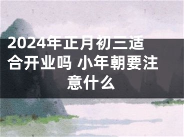 2024年正月初三适合开业吗 小年朝要注意什么