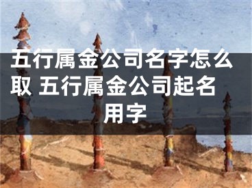 五行属金公司名字怎么取 五行属金公司起名用字