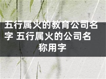 五行属火的教育公司名字 五行属火的公司名称用字