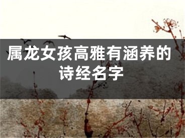 属龙女孩高雅有涵养的诗经名字