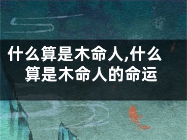 什么算是木命人,什么算是木命人的命运