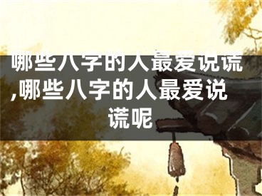 哪些八字的人最爱说谎,哪些八字的人最爱说谎呢