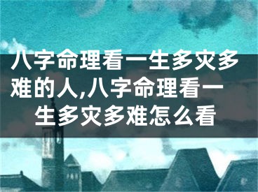 八字命理看一生多灾多难的人,八字命理看一生多灾多难怎么看