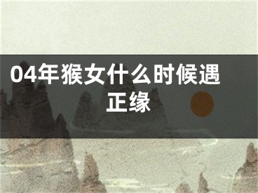 04年猴女什么时候遇正缘