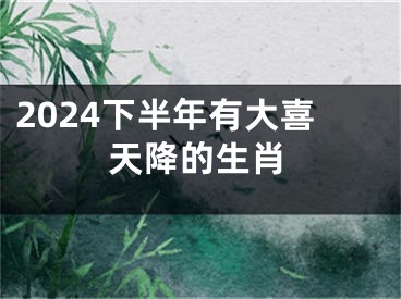 2024下半年有大喜天降的生肖