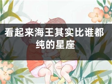 看起来海王其实比谁都纯的星座