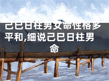 己巳日柱男女命性格多平和,细说己巳日柱男命