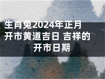 生肖兔2024年正月开市黄道吉日 吉祥的开市日期