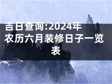 吉日查询:2024年农历六月装修日子一览表