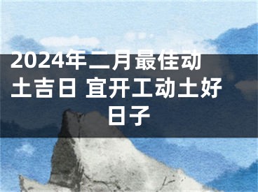 2024年二月最佳动土吉日 宜开工动土好日子