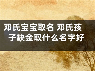 邓氏宝宝取名 邓氏孩子缺金取什么名字好