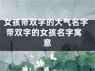 女孩带双字的大气名字 带双字的女孩名字寓意