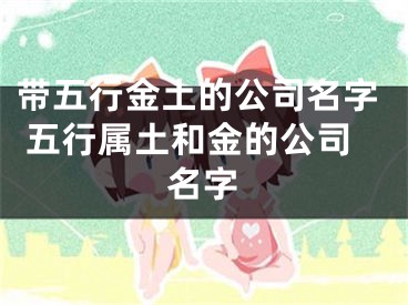 带五行金土的公司名字 五行属土和金的公司名字