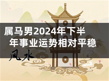 属马男2024年下半年事业运势相对平稳
