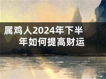 属鸡人2024年下半年如何提高财运