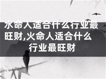 水命人适合什么行业最旺财,火命人适合什么行业最旺财
