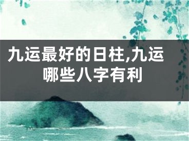 九运最好的日柱,九运哪些八字有利