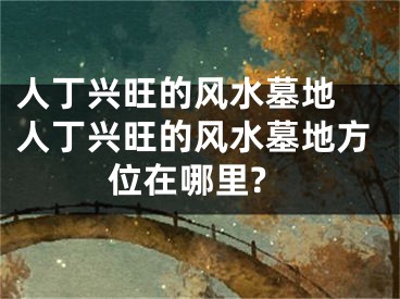人丁兴旺的风水墓地 人丁兴旺的风水墓地方位在哪里?