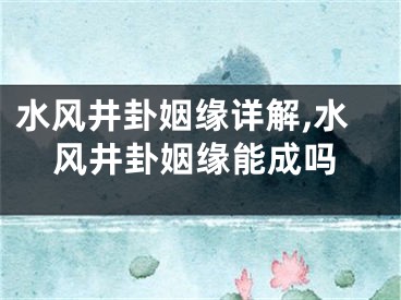 水风井卦姻缘详解,水风井卦姻缘能成吗