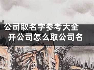 公司取名字参考大全 开公司怎么取公司名