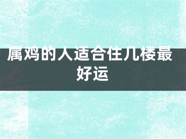属鸡的人适合住几楼最好运