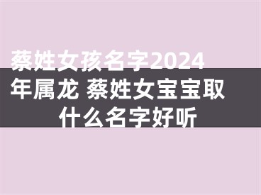 蔡姓女孩名字2024年属龙 蔡姓女宝宝取什么名字好听