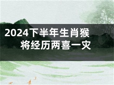 2024下半年生肖猴将经历两喜一灾